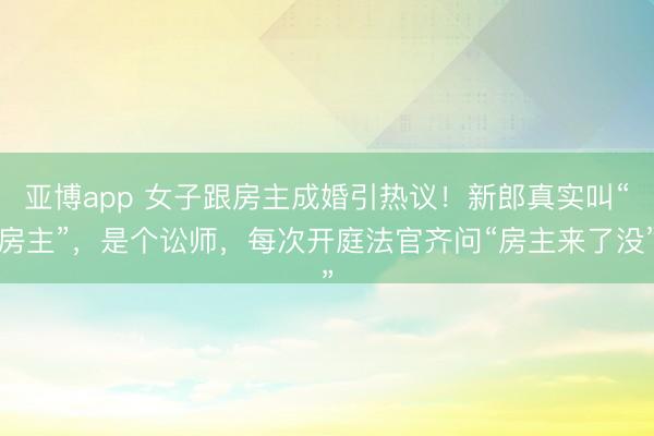 亚博app 女子跟房主成婚引热议！新郎真实叫“房主”，是个讼师，每次开庭法官齐问“房主来了没”