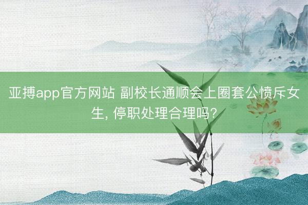 亚搏app官方网站 副校长通顺会上圈套公愤斥女生， 停职处理合理吗?