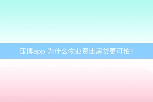亚博app 为什么物业费比房贷更可怕?