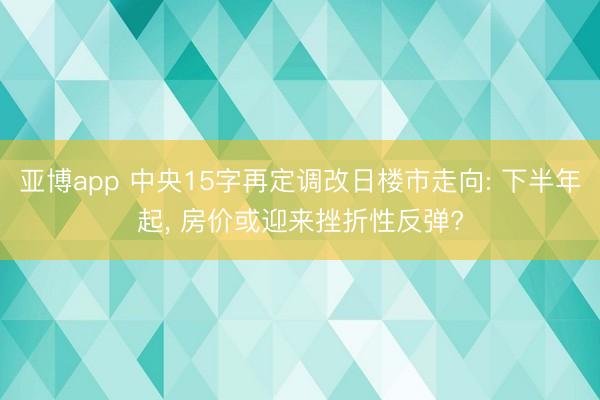 亚博app 中央15字再定调改日楼市走向: 下半年起, 房价或迎来挫折性反弹?