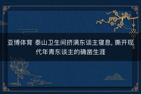 亚博体育 泰山卫生间挤满东谈主寝息, 撕开现代年青东谈主的确凿生涯