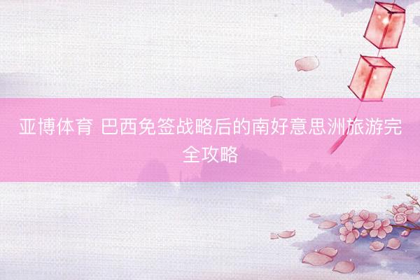亚博体育 巴西免签战略后的南好意思洲旅游完全攻略