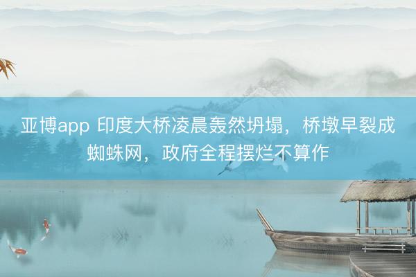 亚博app 印度大桥凌晨轰然坍塌，桥墩早裂成蜘蛛网，政府全程摆烂不算作