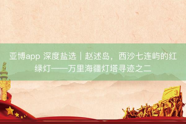 亚博app 深度盐选｜赵述岛，西沙七连屿的红绿灯——万里海疆灯塔寻迹之二