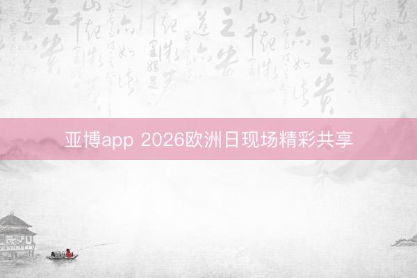 亚博app 2026欧洲日现场精彩共享